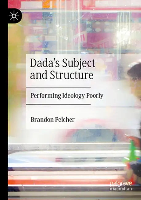 Dada's Subject and Structure: Performing Ideology Poorly by Brandon Pelcher