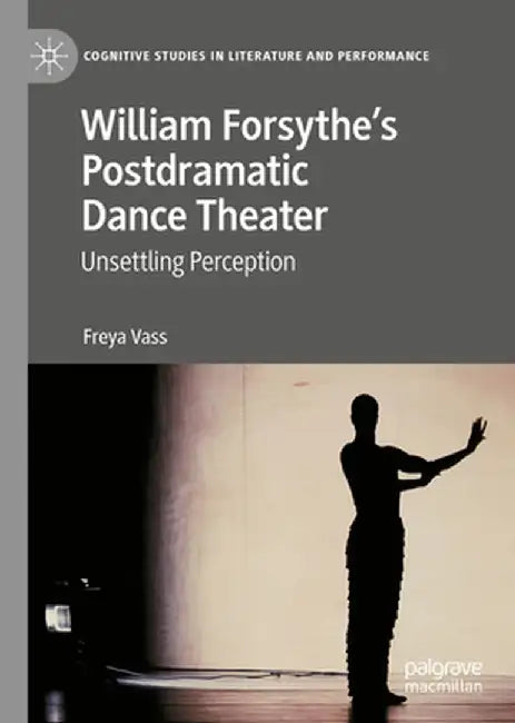 William Forsythe's Postdramatic Dance Theater: Unsettling Perception by Freya Vass