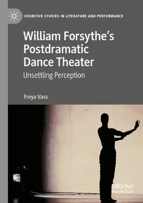 William Forsythe's Postdramatic Dance Theater: Unsettling Perception by Freya Vass