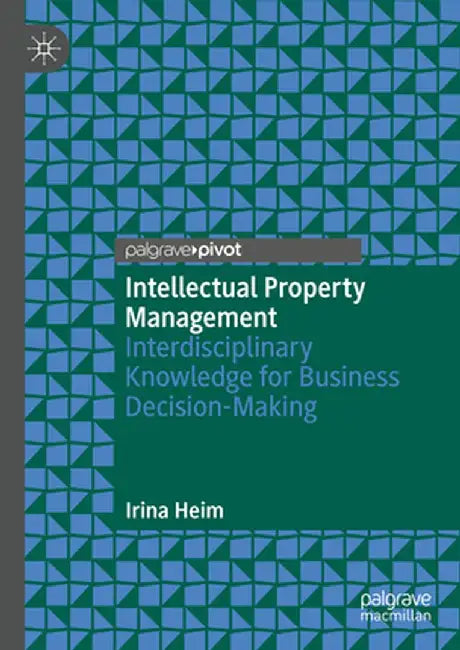 Intellectual Property Management: Interdisciplinary Knowledge for Business Decision-Making by Irina Heim