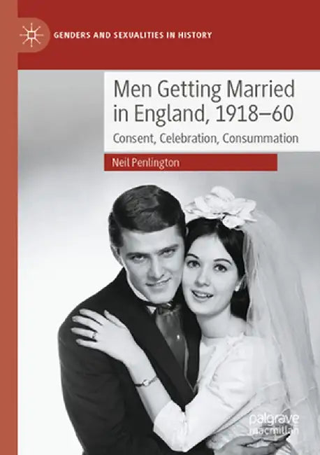 Men Getting Married in England, 1918-60: Consent, Celebration, Consummation by Neil Penlington