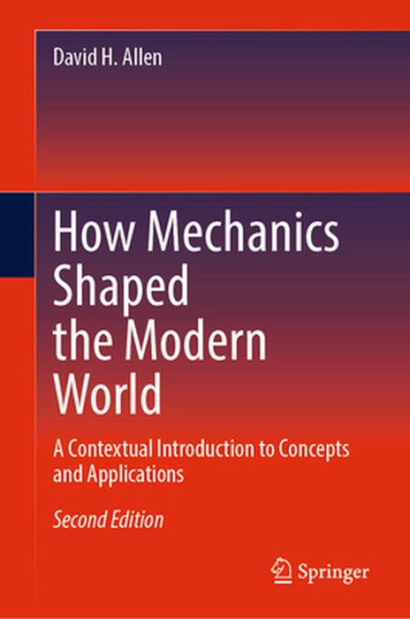 How Mechanics Shaped the Modern World: A Contextual Introduction to Concepts and Applications by David H. Allen