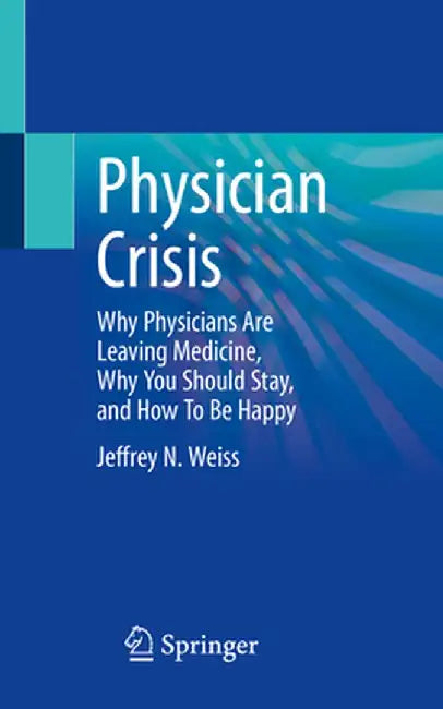 Physician Crisis: Why Physicians Are Leaving Medicine, Why You Should Stay, and How to Be Happy by Jeffrey N. Weiss