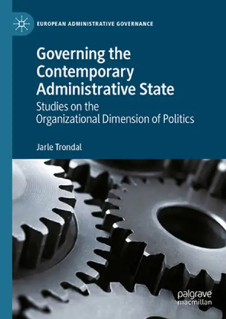 Governing the Contemporary Administrative State: Studies on the Organizational Dimension of Politics by Jarle Trondal