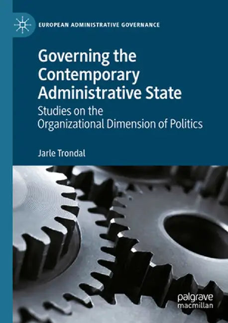 Governing the Contemporary Administrative State: Studies on the Organizational Dimension of Politics by Jarle Trondal