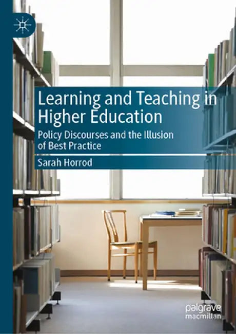 Learning and Teaching in Higher Education: Policy Discourses and the Illusion of Best Practice by Sarah Horrod