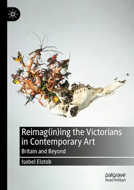 Reimag(in)Ing the Victorians in Contemporary Art: Britain and Beyond by Isobel Elstob
