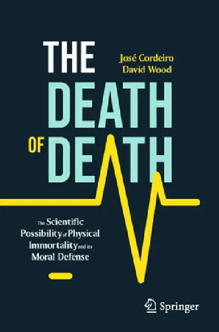 The Death of Death: The Scientific Possibility of Physical Immortality and Its Moral Defense by José Cordeiro