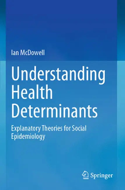 Understanding Health Determinants: Explanatory Theories for Social Epidemiology by Ian McDowell