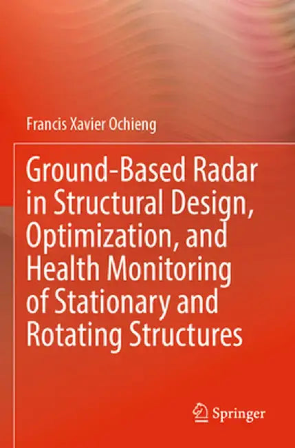 Ground-Based Radar in Structural Design, Optimization, and Health Monitoring of Stationary and Rotating Structures by Francis Xavier Ochieng