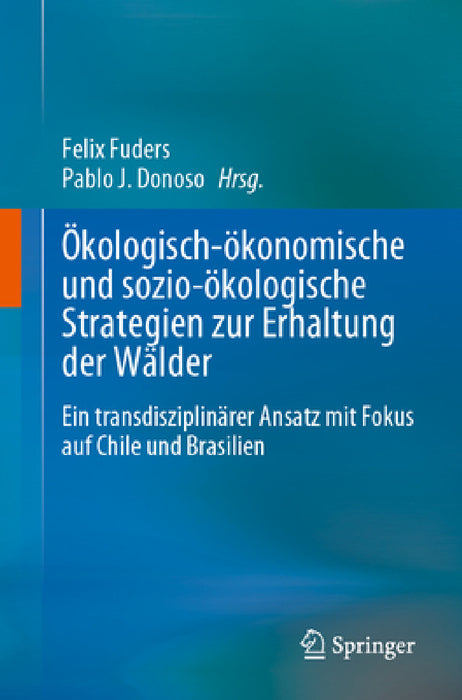 Ökologisch-Ökonomische Und Sozio-Ökologische Strategien Zur Erhaltung Der Wälder: Ein Transdisziplinärer Ansatz Mit Fokus Auf Chile Und Brasilien by Felix Fuders, Pablo J. Donoso