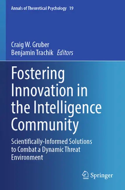 Fostering Innovation in the Intelligence Community: Scientifically-Informed Solutions to Combat a Dynamic Threat Environment by Craig W. Gruber
