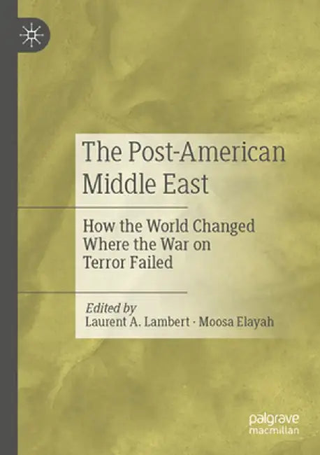The Post-American Middle East: How the World Changed Where the War on Terror Failed by Laurent A. Lambert