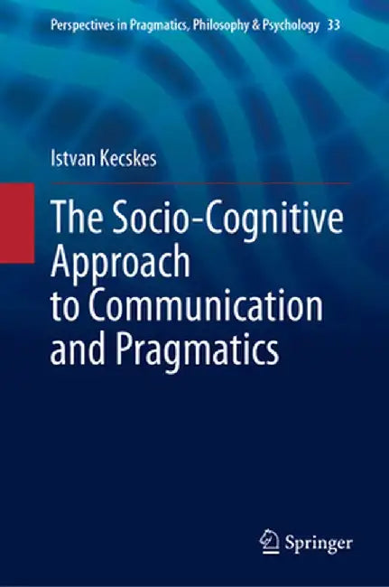 The Socio-Cognitive Approach to Communication and Pragmatics by Istvan Kecskes