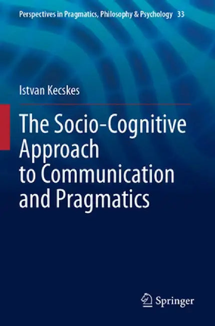 The Socio-Cognitive Approach to Communication and Pragmatics by Istvan Kecskes