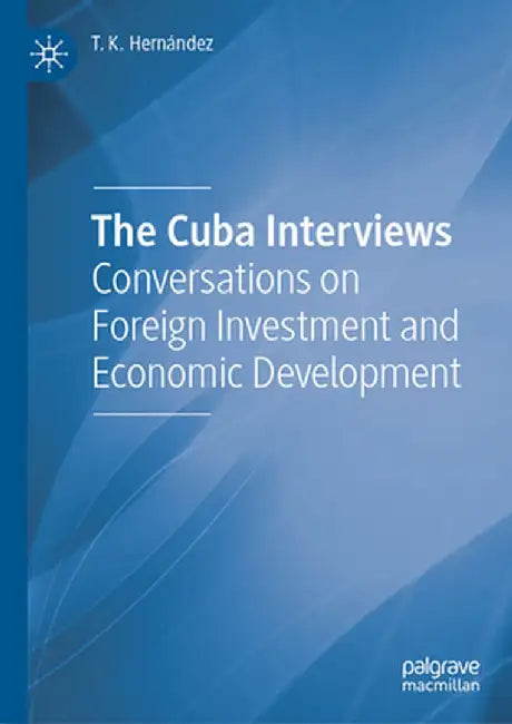The Cuba Interviews: Conversations on Foreign Investment and Economic Development by T. K. Hernández