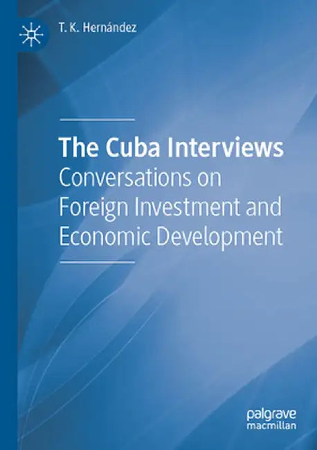 The Cuba Interviews: Conversations on Foreign Investment and Economic Development by T. K. Hernández
