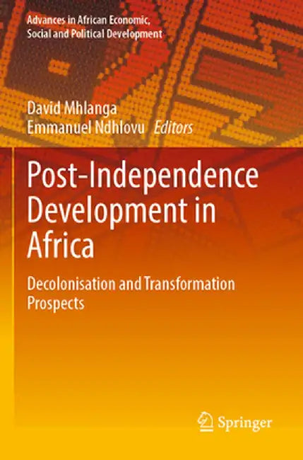 Post-Independence Development in Africa: Decolonisation and Transformation Prospects by David Mhlanga