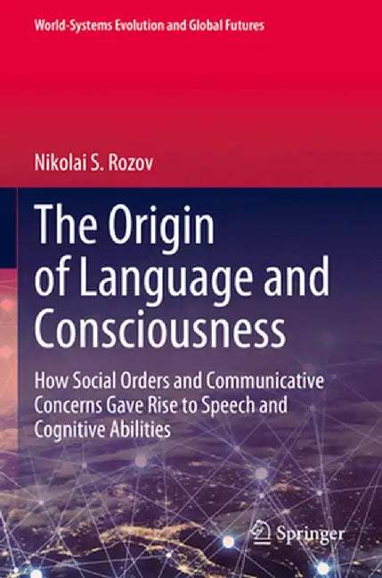The Origin of Language and Consciousness: How Social Orders and Communicative Concerns Gave Rise to Speech and Cognitive Abilities by Nikolai S. Rozov