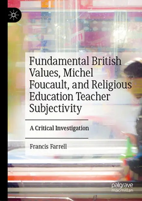 Fundamental British Values, Michel Foucault, and Religious Education Teacher Subjectivity: A Critical Investigation by Francis Farrell