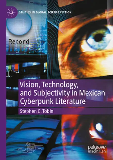 Vision, Technology, and Subjectivity in Mexican Cyberpunk Literature by Stephen C. Tobin