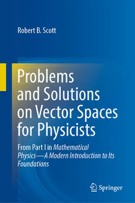 Problems and Solutions on Vector Spaces for Physicists: From Part I in Mathematical Physics--A Modern Introduction to Its Foundations by Robert B. Scott