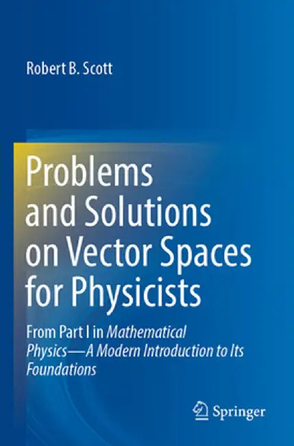 Problems and Solutions on Vector Spaces for Physicists: From Part I in Mathematical Physics--A Modern Introduction to Its Foundations by Robert B. Scott