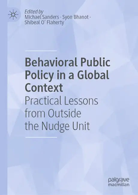 Behavioral Public Policy in a Global Context: Practical Lessons from Outside the Nudge Unit by Michael Sanders