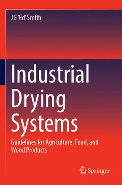 Industrial Drying Systems: Guidelines for Agriculture, Food, and Wood Products by J. E. 'Ed' Smith