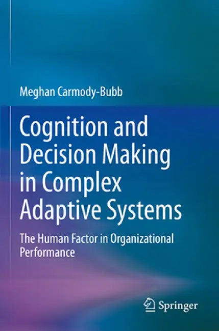 Cognition and Decision Making in Complex Adaptive Systems: The Human Factor in Organizational Performance by Meghan Carmody-Bubb