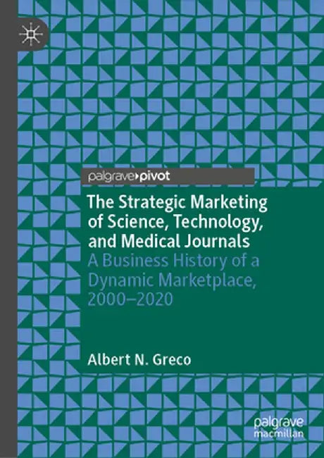 The Strategic Marketing of Science, Technology, and Medical Journals: A Business History of a Dynamic Marketplace, 2000-2020 by Albert N. Greco