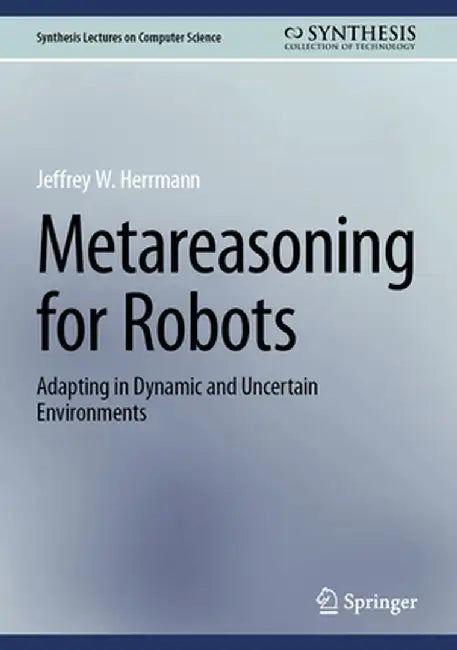 Metareasoning for Robots: Adapting in Dynamic and Uncertain Environments by Jeffrey W. Herrmann
