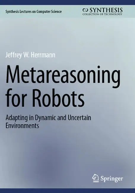 Metareasoning for Robots: Adapting in Dynamic and Uncertain Environments by Jeffrey W. Herrmann