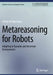Metareasoning for Robots: Adapting in Dynamic and Uncertain Environments by Jeffrey W. Herrmann