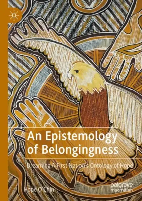 An Epistemology of Belongingness: Dreaming a First Nation's Ontology of Hope by Hope O'Chin