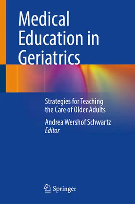 Medical Education in Geriatrics: Strategies for Teaching the Care of Older Adults by Andrea Wershof Schwartz