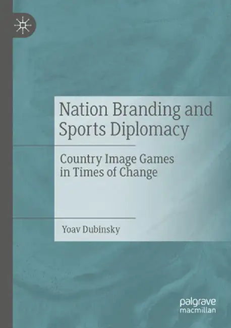 Nation Branding and Sports Diplomacy: Country Image Games in Times of Change by Yoav Dubinsky