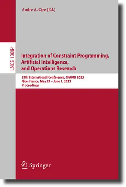 Integration of Constraint Programming, Artificial Intelligence, and Operations Research: 20th International Conference, Cpaior 2023, Nice, France, May by Andre A. Cire