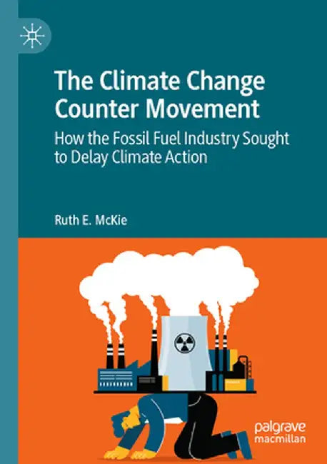 The Climate Change Counter Movement: How the Fossil Fuel Industry Sought to Delay Climate Action by Ruth E. McKie
