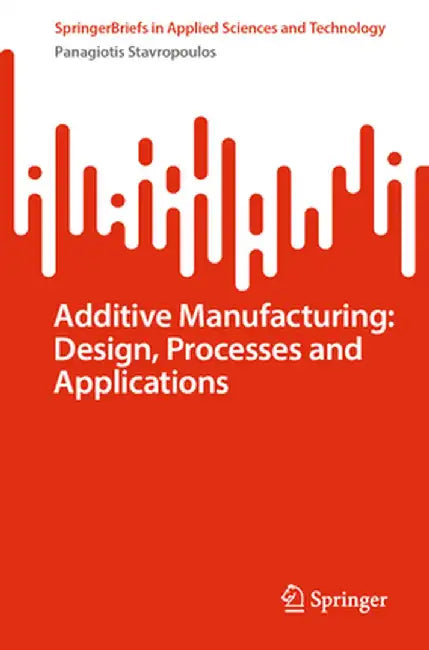 Additive Manufacturing: Design, Processes and Applications by Panagiotis Stavropoulos