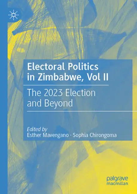 Electoral Politics in Zimbabwe, Vol II: The 2023 Election and Beyond by Esther Mavengano