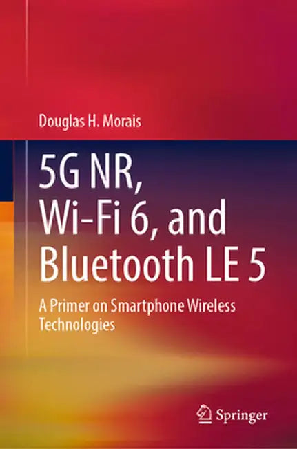 5g Nr, Wi-Fi 6, and Bluetooth Le 5: A Primer on Smartphone Wireless Technologies by Douglas H. Morais