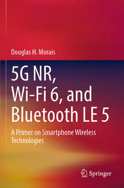 5g Nr, Wi-Fi 6, and Bluetooth Le 5: A Primer on Smartphone Wireless Technologies by Douglas H. Morais