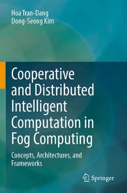 Cooperative and Distributed Intelligent Computation in Fog Computing: Concepts, Architectures, and Frameworks by Hoa Tran-Dang