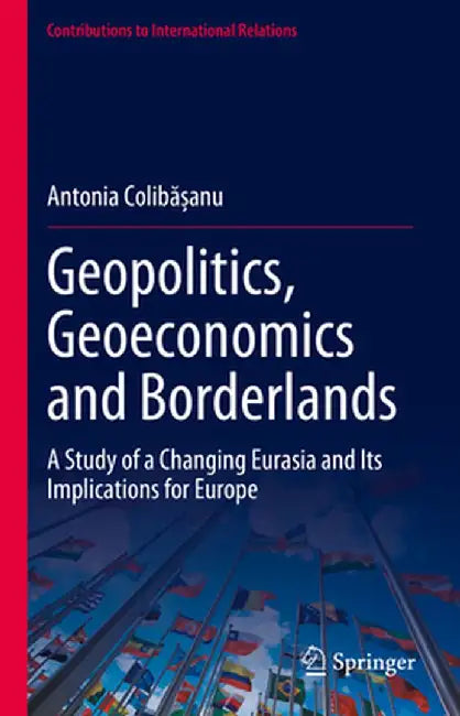Geopolitics, Geoeconomics and Borderlands: A Study of a Changing Eurasia and Its Implications for Europe by Antonia Colibășanu