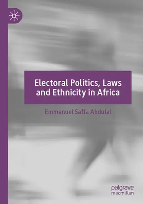 Electoral Politics, Laws and Ethnicity in Africa by Emmanuel Saffa Abdulai