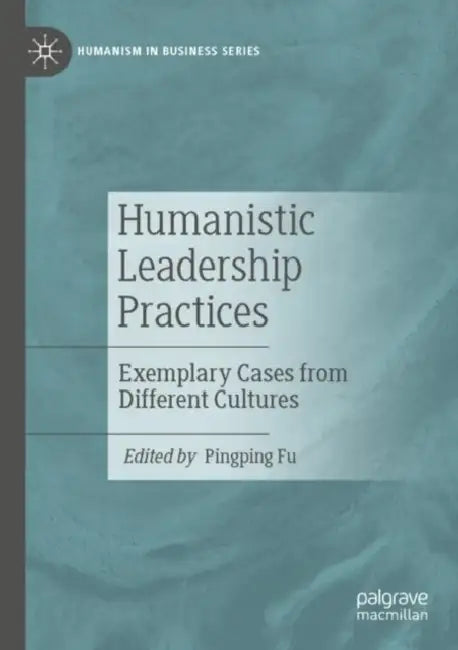 Humanistic Leadership Practices: Exemplary Cases from Different Cultures by Pingping Fu