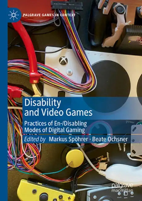 Disability and Video Games: Practices of En-/Disabling Modes of Digital Gaming by Markus Spöhrer