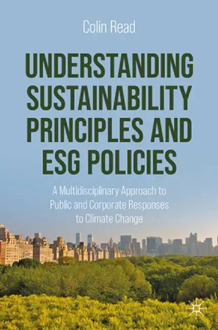 Understanding Sustainability Principles and Esg Policies: A Multidisciplinary Approach to Public and Corporate Responses to Climate Change by Read, Colin