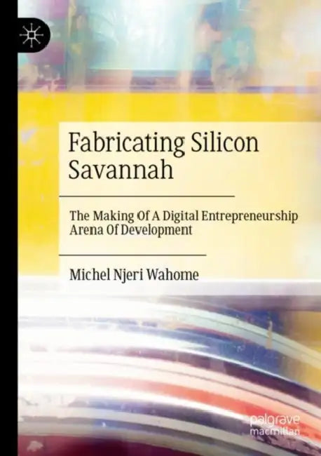 Fabricating Silicon Savannah: The Making of a Digital Entrepreneurship Arena of Development by Michel Njeri Wahome